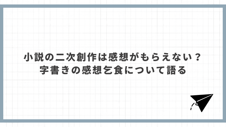 小説の二次創作は感想がもらえない？字書きの感想乞食について語る
